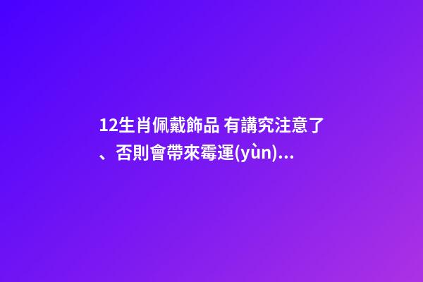 12生肖佩戴飾品 有講究注意了、否則會帶來霉運(yùn)！